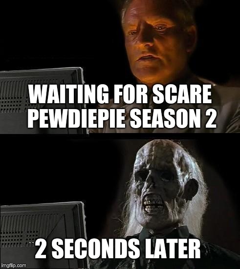 I'll Just Wait Here | WAITING FOR SCARE PEWDIEPIE SEASON 2; 2 SECONDS LATER | image tagged in memes,ill just wait here | made w/ Imgflip meme maker