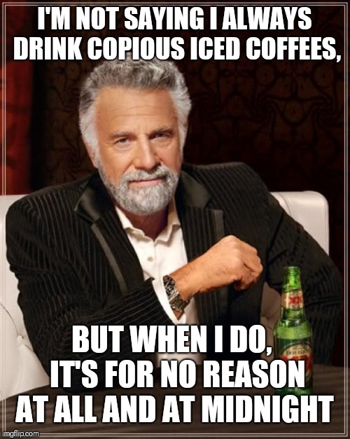 The Most Interesting Man In The World Meme | I'M NOT SAYING I ALWAYS DRINK COPIOUS ICED COFFEES, BUT WHEN I DO,  IT'S FOR NO REASON AT ALL AND AT MIDNIGHT | image tagged in memes,the most interesting man in the world | made w/ Imgflip meme maker