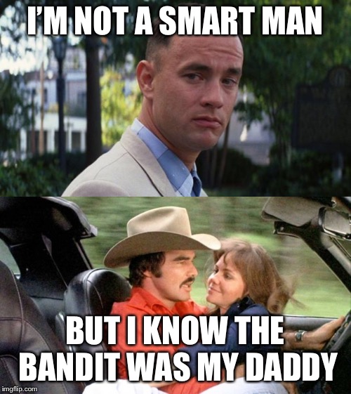 Forrest Gump week, a Cravenmoordik event | I’M NOT A SMART MAN; BUT I KNOW THE BANDIT WAS MY DADDY | image tagged in forrest gump,the bandit,forrest gump week,smokey and the bandit,memes | made w/ Imgflip meme maker
