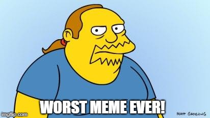 Worst. Thing. Ever. (Simpsons) | WORST MEME EVER! | image tagged in worst thing ever simpsons | made w/ Imgflip meme maker