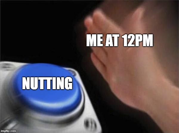 Blank Nut Button | ME AT 12PM; NUTTING | image tagged in memes,blank nut button | made w/ Imgflip meme maker