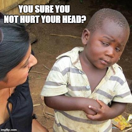 Third World Skeptical Kid Meme | YOU SURE YOU NOT HURT YOUR HEAD? | image tagged in memes,third world skeptical kid | made w/ Imgflip meme maker
