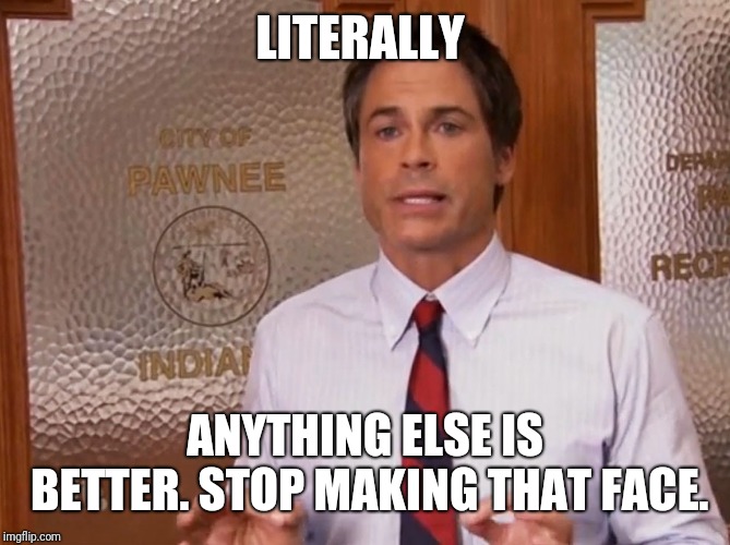 Parks & Rec literally | LITERALLY ANYTHING ELSE IS BETTER. STOP MAKING THAT FACE. | image tagged in parks  rec literally | made w/ Imgflip meme maker