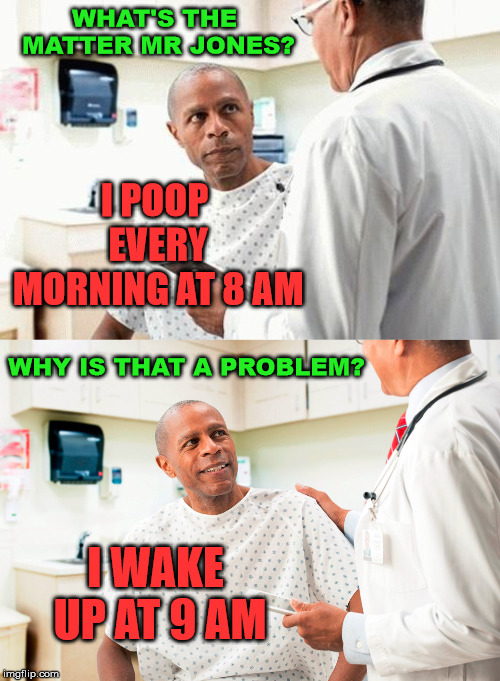 The problems of old people. | WHAT'S THE MATTER MR JONES? I POOP EVERY MORNING AT 8 AM; WHY IS THAT A PROBLEM? I WAKE UP AT 9 AM | image tagged in meme,doctor,patient,old people,funny | made w/ Imgflip meme maker