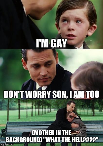 Finding Neverland Meme | I'M GAY; DON'T WORRY SON, I AM TOO; (MOTHER IN THE BACKGROUND) "WHAT THE HELL????" | image tagged in memes,finding neverland | made w/ Imgflip meme maker