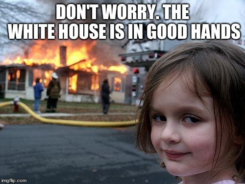 Disaster Girl | DON'T WORRY. THE WHITE HOUSE IS IN GOOD HANDS | image tagged in memes,disaster girl | made w/ Imgflip meme maker