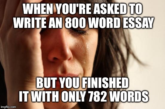 First World Problems Meme | WHEN YOU'RE ASKED TO WRITE AN 800 WORD ESSAY; BUT YOU FINISHED IT WITH ONLY 782 WORDS | image tagged in memes,first world problems | made w/ Imgflip meme maker