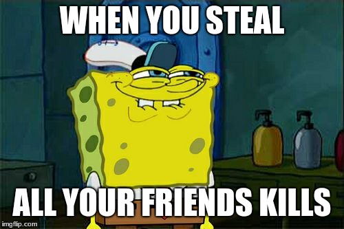 Don't You Squidward Meme | WHEN YOU STEAL; ALL YOUR FRIENDS KILLS | image tagged in memes,dont you squidward | made w/ Imgflip meme maker