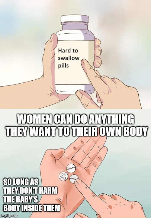 Hard To Swallow Pills Meme | WOMEN CAN DO ANYTHING THEY WANT TO THEIR OWN BODY; SO LONG AS THEY DON'T HARM THE BABY'S BODY INSIDE THEM | image tagged in memes,hard to swallow pills,abortion,abortion is murder,prolife | made w/ Imgflip meme maker
