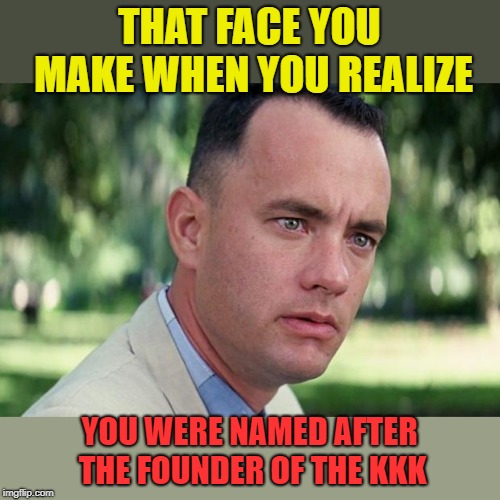 (Nathan Bedford) Forrest Gump week  2/10 - 2/16, a CravenMoordik event | THAT FACE YOU MAKE WHEN YOU REALIZE; YOU WERE NAMED AFTER THE FOUNDER OF THE KKK | image tagged in forrest gump,forrest gump week,oh snap,whoa | made w/ Imgflip meme maker