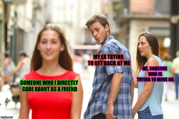 It's complicated... | MY EX TRYING TO GET BACK AT ME; ME, SOMEONE WHO IS TRYING TO MOVE ON; SOMEONE WHO I DIRECTLY CARE ABOUT AS A FRIEND | image tagged in memes,distracted boyfriend | made w/ Imgflip meme maker