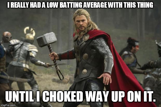 thor hammer |  I REALLY HAD A LOW BATTING AVERAGE WITH THIS THING; UNTIL I CHOKED WAY UP ON IT. | image tagged in thor hammer | made w/ Imgflip meme maker