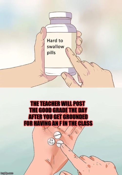 Every single time... | THE TEACHER WILL POST THE GOOD GRADE THE DAY AFTER YOU GET GROUNDED FOR HAVING AN F IN THE CLASS | image tagged in memes,hard to swallow pills | made w/ Imgflip meme maker
