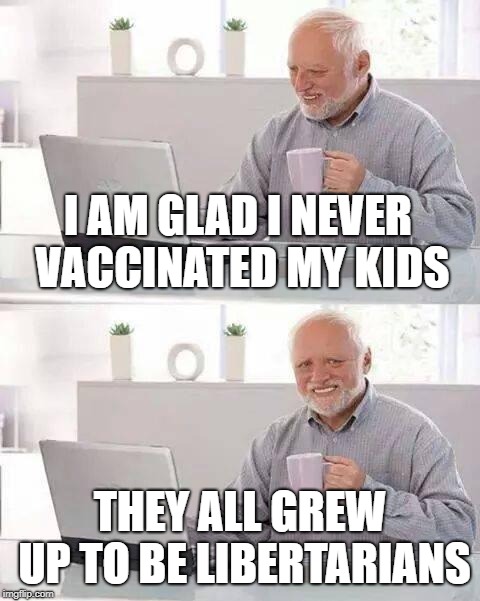 Hide the Pain Harold Meme | I AM GLAD I NEVER VACCINATED MY KIDS; THEY ALL GREW UP TO BE LIBERTARIANS | image tagged in memes,hide the pain harold | made w/ Imgflip meme maker