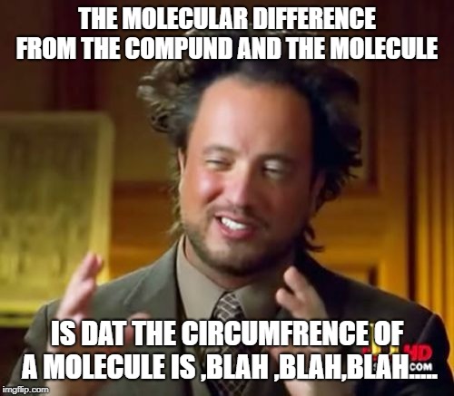 Ancient Aliens | THE MOLECULAR DIFFERENCE FROM THE COMPUND AND THE MOLECULE; IS DAT THE CIRCUMFRENCE OF A MOLECULE IS ,BLAH ,BLAH,BLAH..... | image tagged in memes,ancient aliens | made w/ Imgflip meme maker