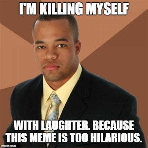 Successful Black Man Meme | I'M KILLING MYSELF WITH LAUGHTER. BECAUSE THIS MEME IS TOO HILARIOUS. | image tagged in memes,successful black man | made w/ Imgflip meme maker