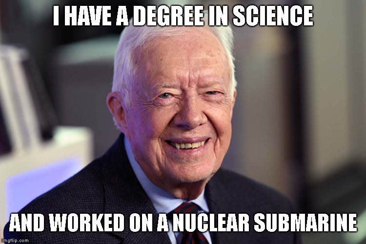 Jimmy Carter | I HAVE A DEGREE IN SCIENCE AND WORKED ON A NUCLEAR SUBMARINE | image tagged in jimmy carter | made w/ Imgflip meme maker