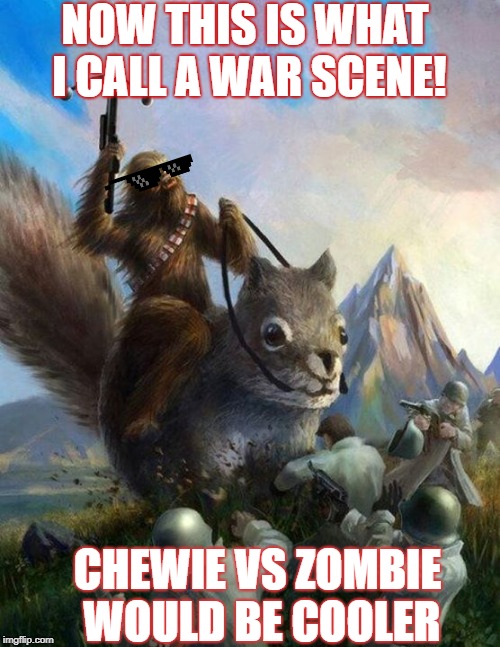 Wookie riding a squirrel killing nazis. Your argument is invalid | NOW THIS IS WHAT I CALL A WAR SCENE! CHEWIE VS ZOMBIE WOULD BE COOLER | image tagged in wookie riding a squirrel killing nazis your argument is invalid | made w/ Imgflip meme maker