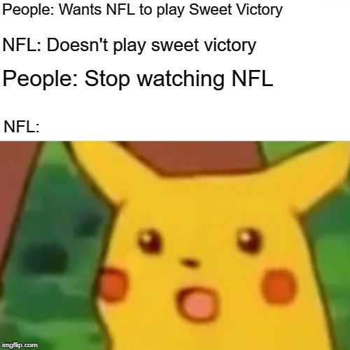 Surprised Pikachu | People: Wants NFL to play Sweet Victory; NFL: Doesn't play sweet victory; People: Stop watching NFL; NFL: | image tagged in memes,surprised pikachu | made w/ Imgflip meme maker