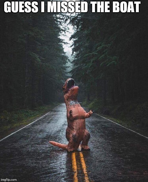 crying trex | GUESS I MISSED THE BOAT | image tagged in crying trex | made w/ Imgflip meme maker