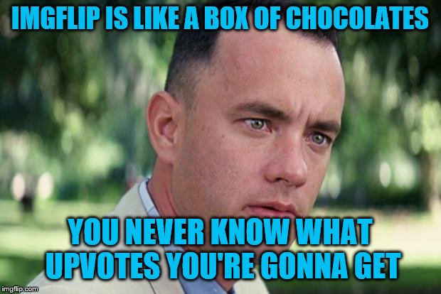 Forrest gump week 2/10 - 2/16, a cravenmoordik event | IMGFLIP IS LIKE A BOX OF CHOCOLATES; YOU NEVER KNOW WHAT UPVOTES YOU'RE GONNA GET | image tagged in forrest gump,forrest gump box of chocolates,forrest gump week | made w/ Imgflip meme maker