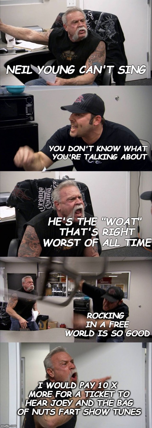 Note | NEIL YOUNG CAN'T SING; YOU DON'T KNOW WHAT YOU'RE TALKING ABOUT; HE'S THE "WOAT" THAT'S RIGHT WORST OF ALL TIME; ROCKING IN A FREE WORLD IS SO GOOD; I WOULD PAY 10 X MORE FOR A TICKET TO HEAR JOEY AND THE BAG OF NUTS FART SHOW TUNES | image tagged in memes,american chopper argument | made w/ Imgflip meme maker