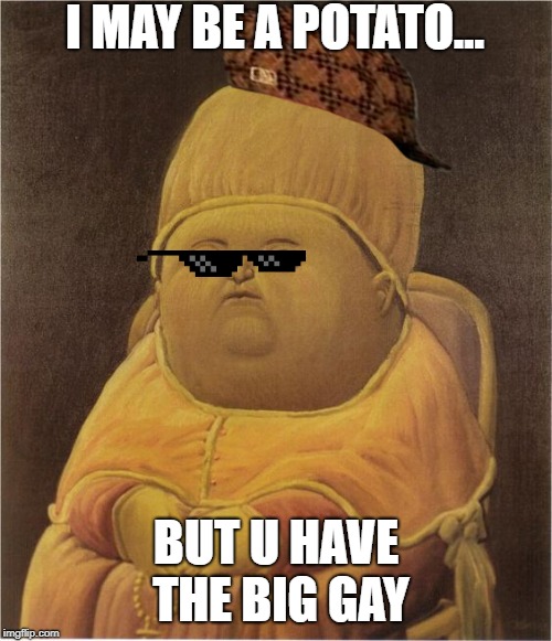 U wot m8? | I MAY BE A POTATO... BUT U HAVE THE BIG GAY | image tagged in u wot m8 | made w/ Imgflip meme maker