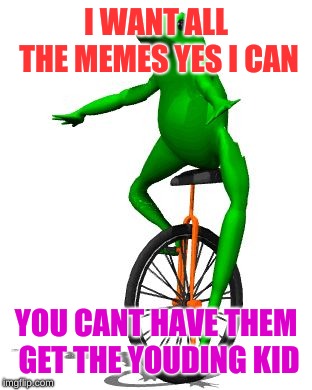 Dat Boi Meme | I WANT ALL THE MEMES YES I CAN; YOU CANT HAVE THEM GET THE YOUDING KID | image tagged in memes,dat boi | made w/ Imgflip meme maker