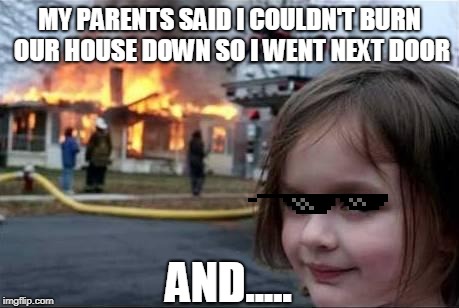 Burning House Girl | MY PARENTS SAID I COULDN'T BURN OUR HOUSE DOWN SO I WENT NEXT DOOR; AND..... | image tagged in burning house girl | made w/ Imgflip meme maker