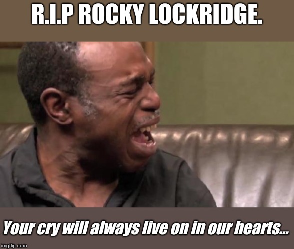 F's in chat boys, F's in chat... | R.I.P ROCKY LOCKRIDGE. Your cry will always live on in our hearts... | image tagged in best cry ever,rip,sad but true | made w/ Imgflip meme maker