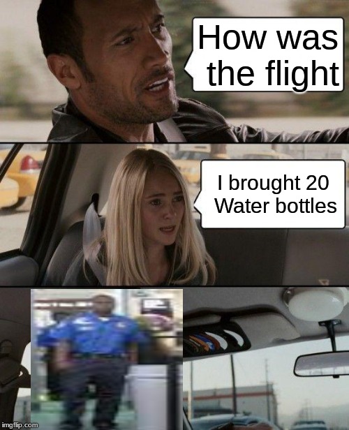 The Rock Driving Meme | How was the flight; I brought 20 Water bottles | image tagged in memes,the rock driving | made w/ Imgflip meme maker