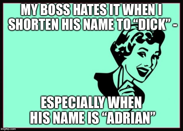 Ecard  | MY BOSS HATES IT WHEN I SHORTEN HIS NAME TO “DICK” -; ESPECIALLY WHEN HIS NAME IS “ADRIAN” | image tagged in ecard | made w/ Imgflip meme maker