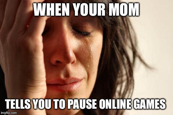 First World Problems | WHEN YOUR MOM; TELLS YOU TO PAUSE ONLINE GAMES | image tagged in memes,first world problems | made w/ Imgflip meme maker