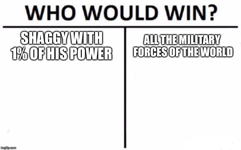 Who Would Win? | SHAGGY WITH 1% OF HIS POWER; ALL THE MILITARY FORCES OF THE WORLD | image tagged in memes,who would win | made w/ Imgflip meme maker