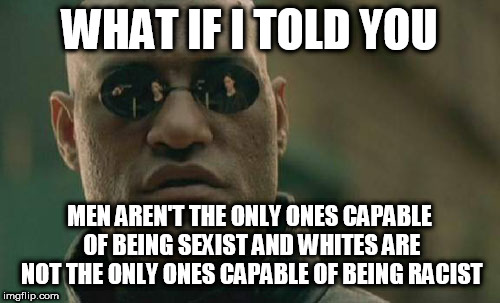There's immorality and criminals in both genders and in all colors. | WHAT IF I TOLD YOU; MEN AREN'T THE ONLY ONES CAPABLE OF BEING SEXIST AND WHITES ARE NOT THE ONLY ONES CAPABLE OF BEING RACIST | image tagged in memes,matrix morpheus,racism,sexist | made w/ Imgflip meme maker