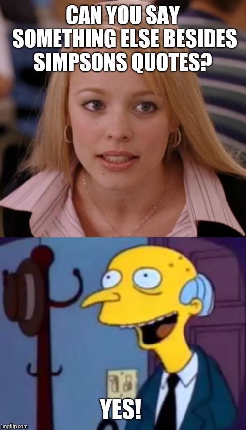 CAN YOU SAY SOMETHING ELSE BESIDES SIMPSONS QUOTES? YES! | image tagged in regina george,yes,mr burns,the simpsons | made w/ Imgflip meme maker