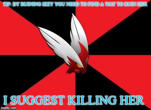 TIP: BY RUINING IZZY YOU NEED TO FIND A WAY TO RUIN HER I SUGGEST KILLING HER | image tagged in blaze the blaziken gives some advice | made w/ Imgflip meme maker