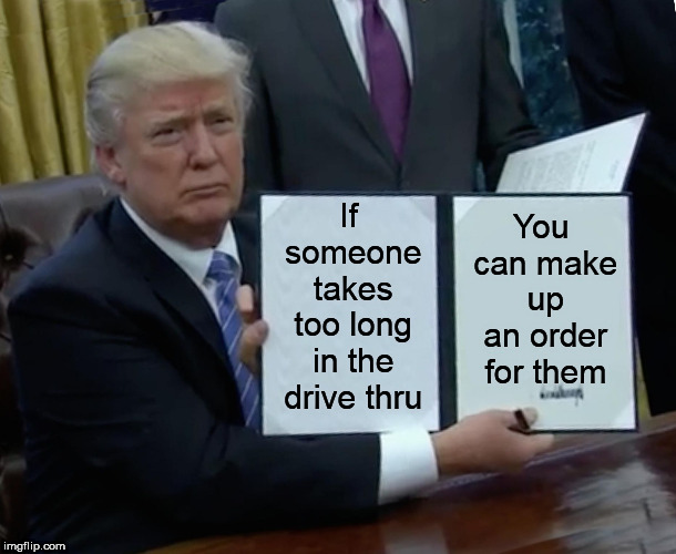 If you are unfamiliar with the menu  go inside and look at the menu before getting in line.  |  If someone takes too long in the drive thru; You can make up an order for them | image tagged in memes,trump bill signing,fast food,drive thru | made w/ Imgflip meme maker