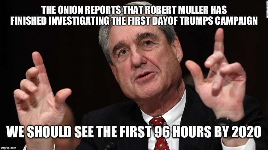 robert muller | THE ONION REPORTS THAT ROBERT MULLER HAS FINISHED INVESTIGATING THE FIRST DAYOF TRUMPS CAMPAIGN; WE SHOULD SEE THE FIRST 96 HOURS BY 2020 | image tagged in robert muller | made w/ Imgflip meme maker