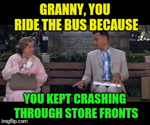 forrest gump box of chocolates | GRANNY, YOU RIDE THE BUS BECAUSE YOU KEPT CRASHING THROUGH STORE FRONTS | image tagged in forrest gump box of chocolates | made w/ Imgflip meme maker