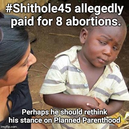 Third World Skeptical Kid Meme | #Shithole45 allegedly paid for 8 abortions. Perhaps he should rethink his stance on Planned Parenthood | image tagged in memes,third world skeptical kid | made w/ Imgflip meme maker