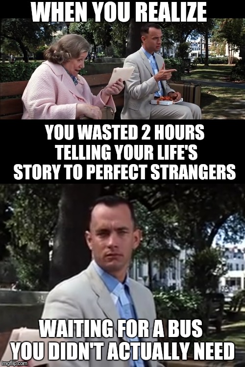 Forrest Gump Week | WHEN YOU REALIZE; YOU WASTED 2 HOURS TELLING YOUR LIFE'S STORY TO PERFECT STRANGERS; WAITING FOR A BUS YOU DIDN'T ACTUALLY NEED | image tagged in forrest gump,forrest gump week | made w/ Imgflip meme maker