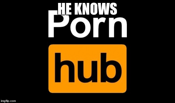 Pornhub | HE KNOWS | image tagged in pornhub | made w/ Imgflip meme maker