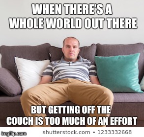 Too lazy to get up | WHEN THERE’S A WHOLE WORLD OUT THERE; BUT GETTING OFF THE COUCH IS TOO MUCH OF AN EFFORT | image tagged in lazy,sofa,lazy fat guy on the couch,couch | made w/ Imgflip meme maker