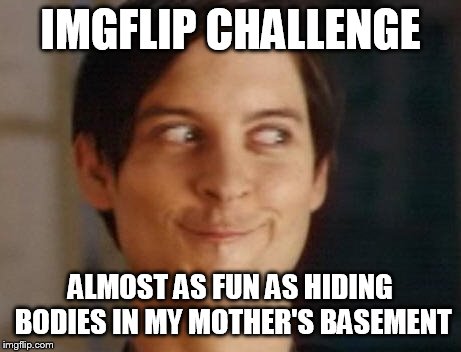 IMGFLIP CHALLENGE ALMOST AS FUN AS HIDING BODIES IN MY MOTHER'S BASEMENT | image tagged in memes,spiderman peter parker | made w/ Imgflip meme maker
