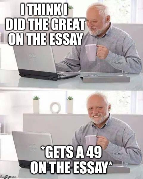 Hide the Pain Harold | I THINK I DID THE GREAT ON THE ESSAY; *GETS A 49 ON THE ESSAY* | image tagged in memes,hide the pain harold | made w/ Imgflip meme maker
