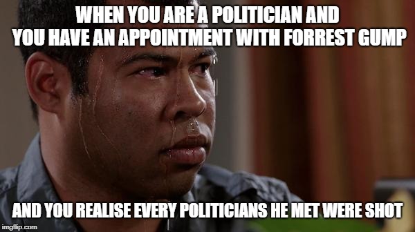 sweating bullets | WHEN YOU ARE A POLITICIAN AND YOU HAVE AN APPOINTMENT WITH FORREST GUMP; AND YOU REALISE EVERY POLITICIANS HE MET WERE SHOT | image tagged in sweating bullets | made w/ Imgflip meme maker