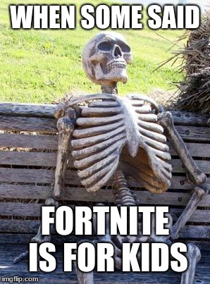 Waiting Skeleton Meme | WHEN SOME SAID; FORTNITE IS FOR KIDS | image tagged in memes,waiting skeleton | made w/ Imgflip meme maker