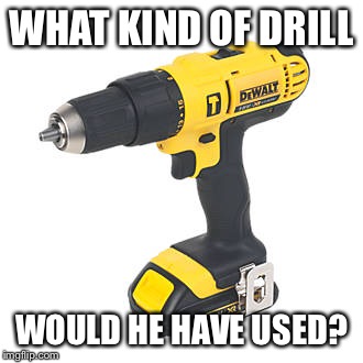 WHAT KIND OF DRILL WOULD HE HAVE USED? | made w/ Imgflip meme maker