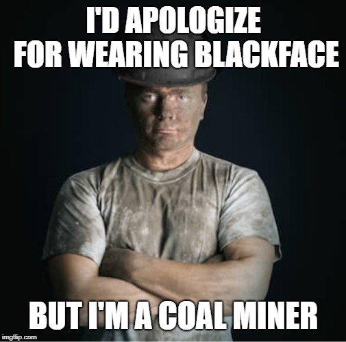Not  Everything Is As Black And White As It May Appear | I'D APOLOGIZE FOR WEARING BLACKFACE; BUT I'M A COAL MINER | image tagged in learn to,coal miner,blackface,our hysterical pc culture,memes | made w/ Imgflip meme maker